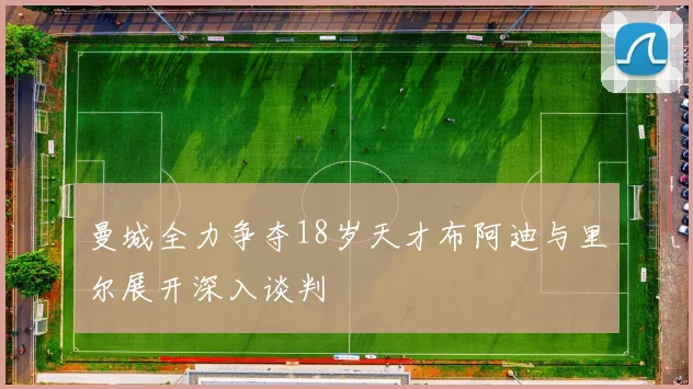 曼城全力争夺18岁天才布阿迪与里尔展开深入谈判