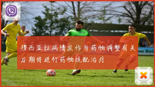 穆西亚拉病情发作与药物调整有关后期将进行药物适配治疗