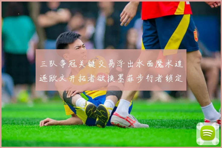 三队争冠关键交易浮出水面魔术追逐欧文开拓者欲换墨菲步行者锁定琼斯