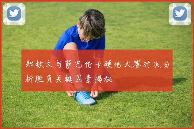 郑钦文与萨巴伦卡硬地大赛对决分析胜负关键因素揭秘