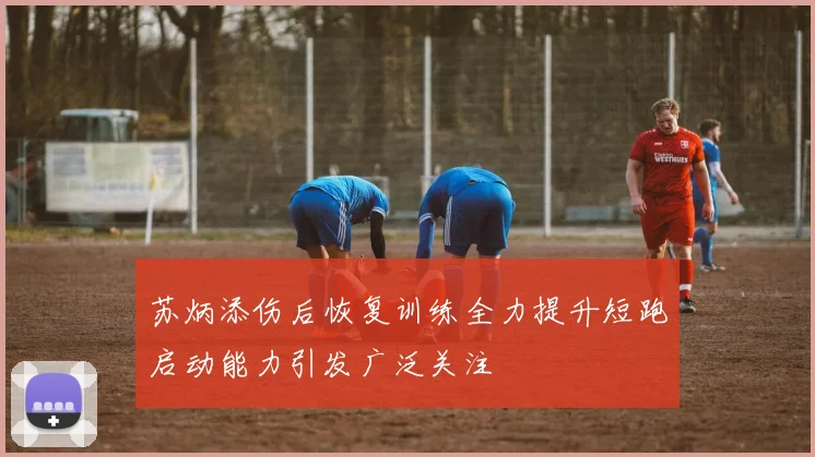 苏炳添伤后恢复训练全力提升短跑启动能力引发广泛关注