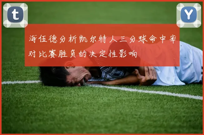 海伍德分析凯尔特人三分球命中率对比赛胜负的决定性影响