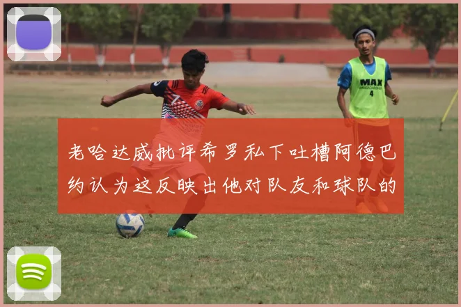 老哈达威批评希罗私下吐槽阿德巴约认为这反映出他对队友和球队的不认同