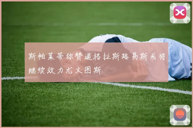 斯帕莱蒂称赞道格拉斯路易斯或将继续效力尤文图斯