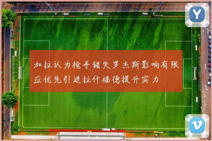 加拉认为枪手错失罗杰斯影响有限应优先引进拉什福德提升实力