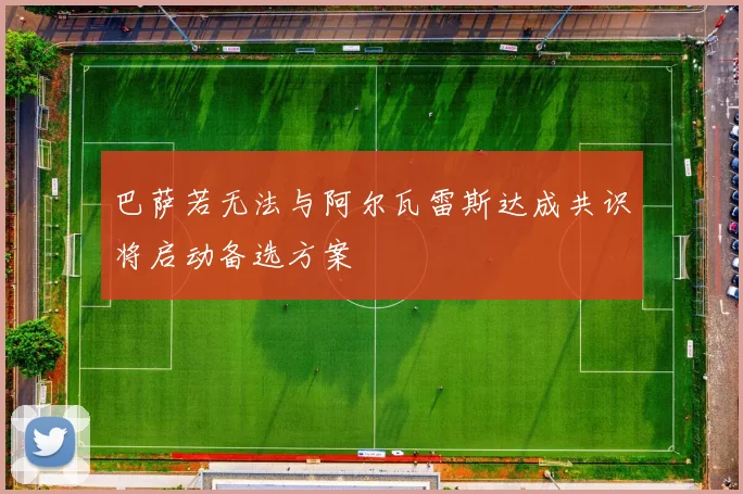巴萨若无法与阿尔瓦雷斯达成共识将启动备选方案