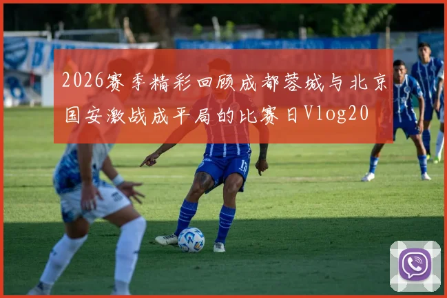 2026赛季精彩回顾成都蓉城与北京国安激战成平局的比赛日Vlog20