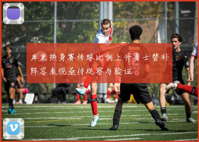 库里热身赛传球比例上升勇士替补阵容表现亟待观察与验证