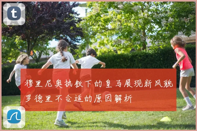 穆里尼奥执教下的皇马展现新风貌罗德里不合适的原因解析