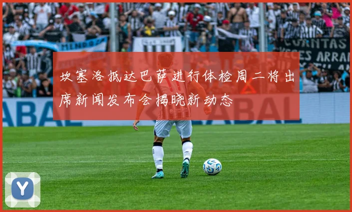 坎塞洛抵达巴萨进行体检周二将出席新闻发布会揭晓新动态