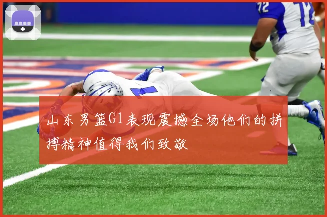 山东男篮G1表现震撼全场他们的拼搏精神值得我们致敬