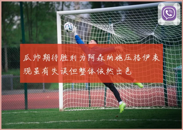 瓜帅期待胜利为阿森纳施压格伊表现虽有失误但整体依然出色