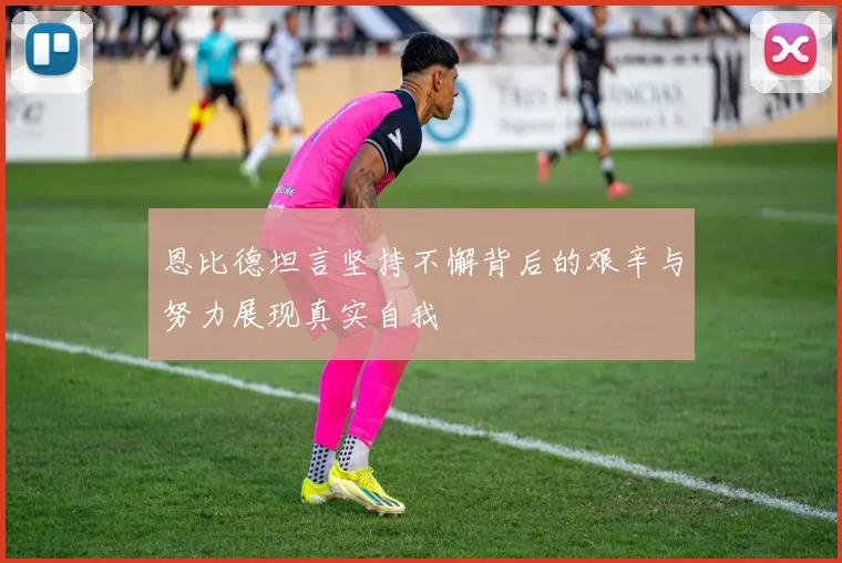 恩比德坦言坚持不懈背后的艰辛与努力展现真实自我
