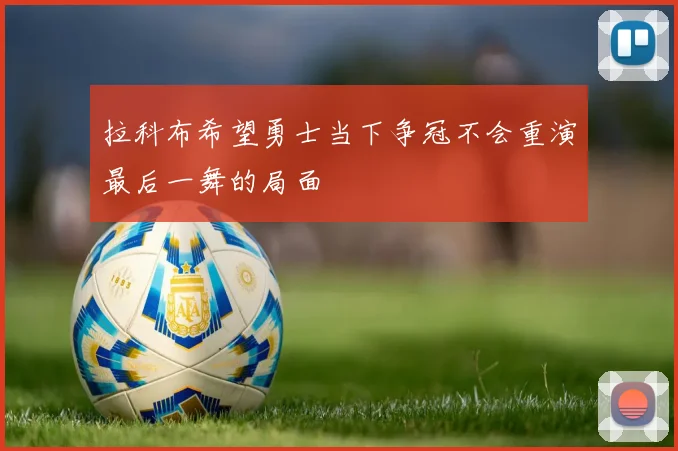 拉科布希望勇士当下争冠不会重演最后一舞的局面