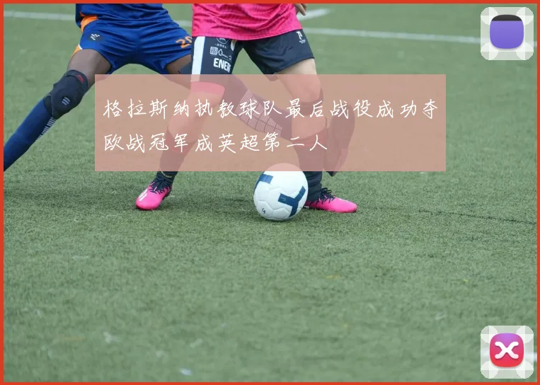 格拉斯纳执教球队最后战役成功夺欧战冠军成英超第二人