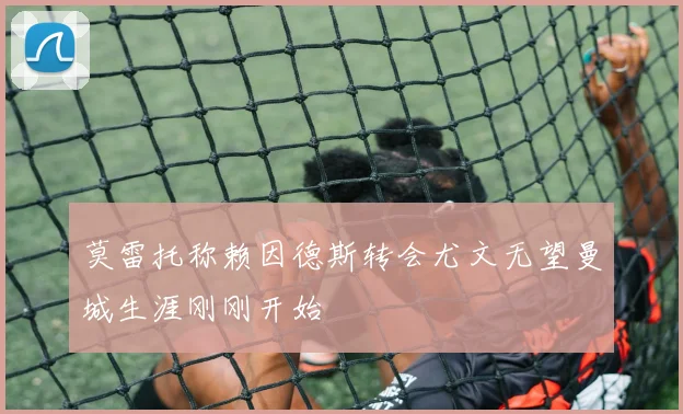 莫雷托称赖因德斯转会尤文无望曼城生涯刚刚开始