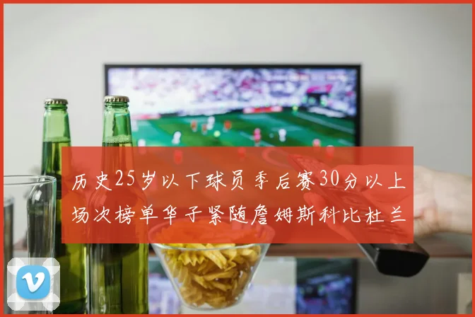 历史25岁以下球员季后赛30分以上场次榜单华子紧随詹姆斯科比杜兰特之后