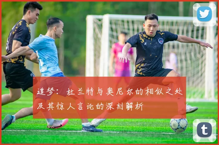 追梦：杜兰特与奥尼尔的相似之处及其惊人言论的深刻解析