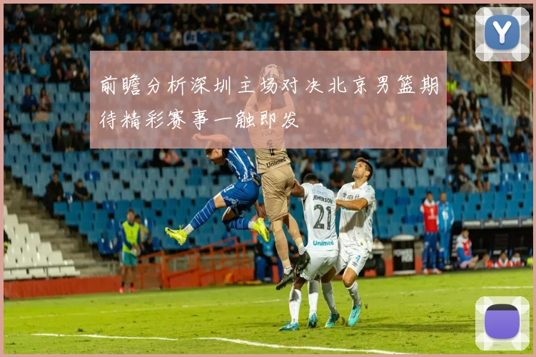 前瞻分析深圳主场对决北京男篮期待精彩赛事一触即发