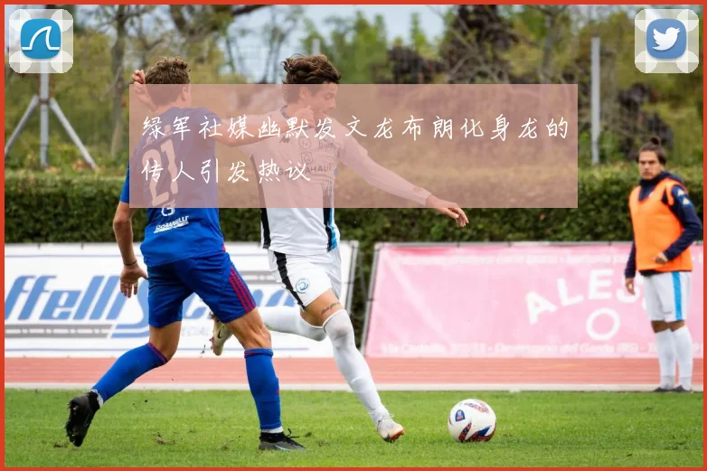 绿军社媒幽默发文龙布朗化身龙的传人引发热议