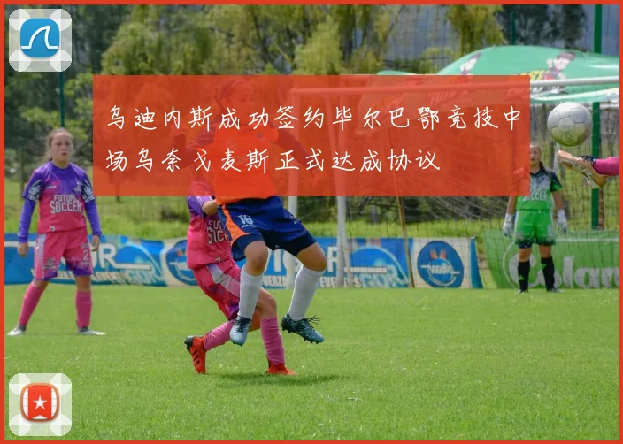 乌迪内斯成功签约毕尔巴鄂竞技中场乌奈戈麦斯正式达成协议