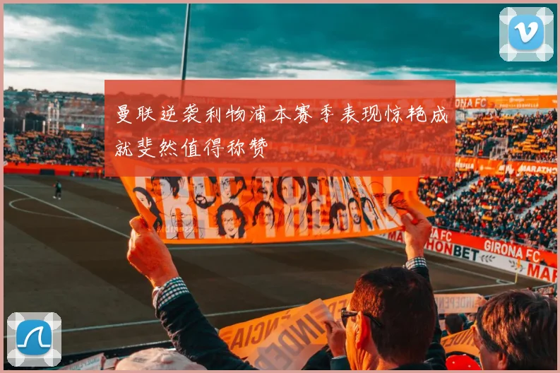 曼联逆袭利物浦本赛季表现惊艳成就斐然值得称赞