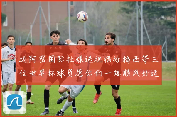 迈阿密国际社媒送祝福给梅西等三位世界杯球员愿你们一路顺风好运常伴