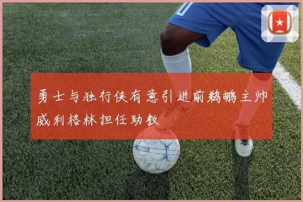 勇士与独行侠有意引进前鹈鹕主帅威利格林担任助教