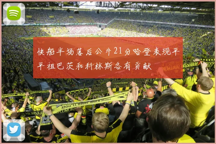 快船半场落后公牛21分哈登表现平平祖巴茨和科林斯各有贡献