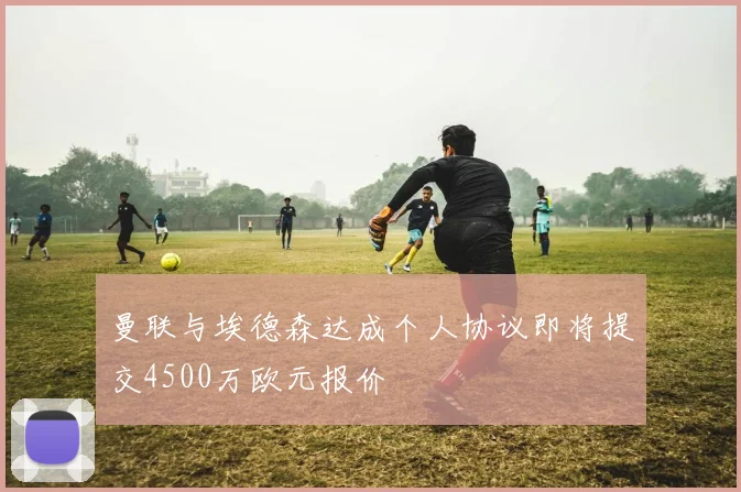 曼联与埃德森达成个人协议即将提交4500万欧元报价