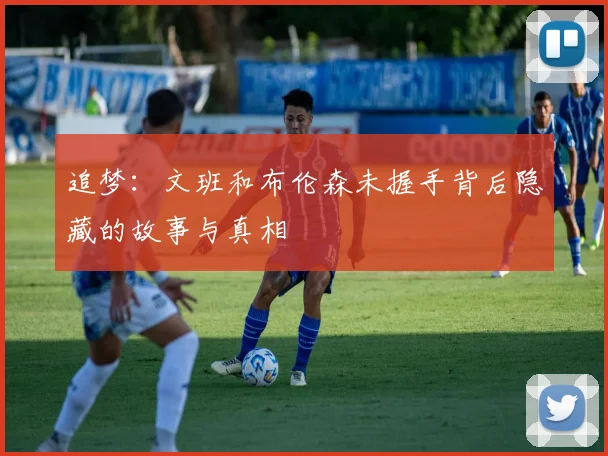 追梦：文班和布伦森未握手背后隐藏的故事与真相