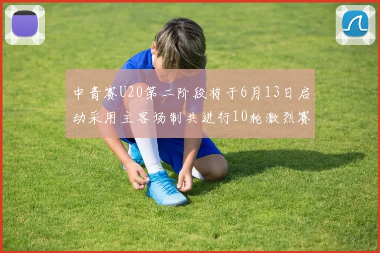 中青赛U20第二阶段将于6月13日启动采用主客场制共进行10轮激烈赛事