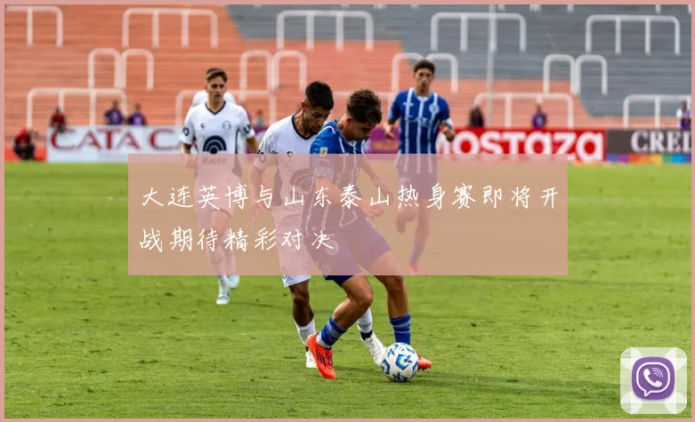 大连英博与山东泰山热身赛即将开战期待精彩对决