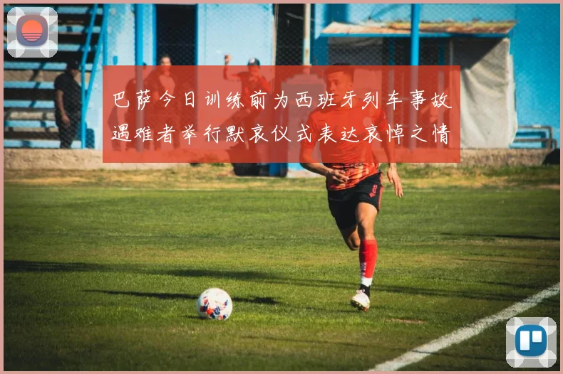 巴萨今日训练前为西班牙列车事故遇难者举行默哀仪式表达哀悼之情