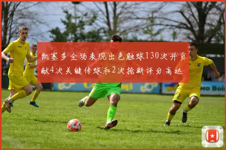 凯塞多全场表现出色触球130次并贡献4次关键传球和2次抢断评分高达82