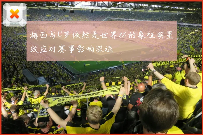 梅西与C罗依然是世界杯的象征明星效应对赛事影响深远