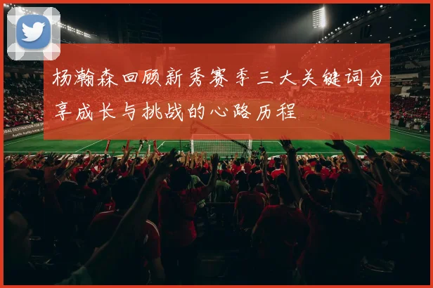 杨瀚森回顾新秀赛季三大关键词分享成长与挑战的心路历程