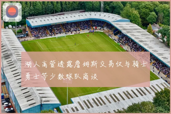 湖人高管透露詹姆斯交易仅与骑士勇士等少数球队商谈