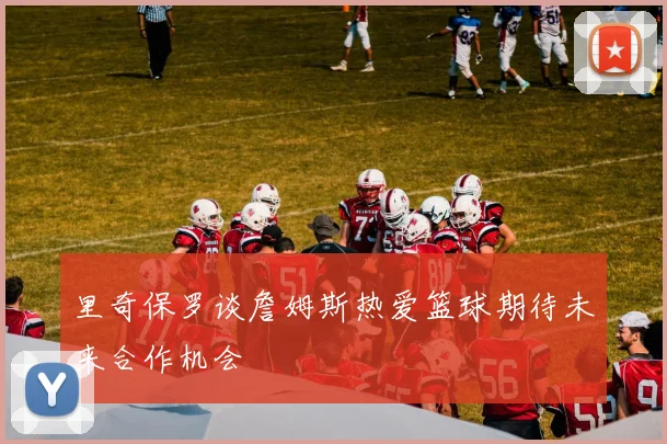 里奇保罗谈詹姆斯热爱篮球期待未来合作机会