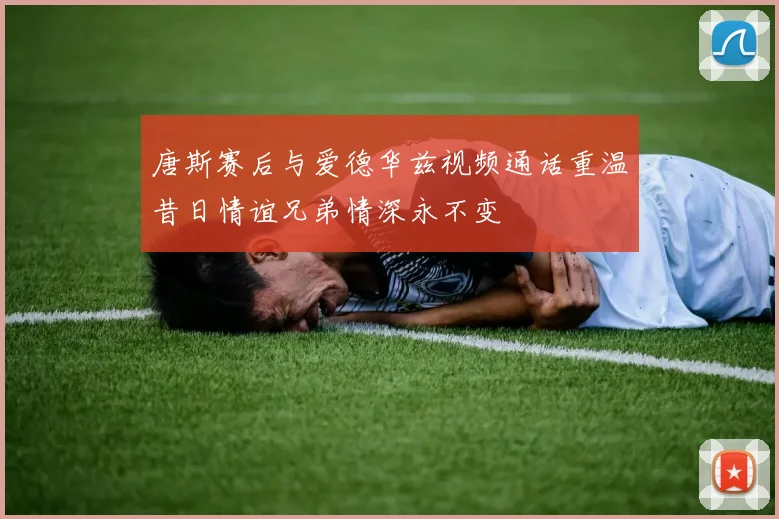 唐斯赛后与爱德华兹视频通话重温昔日情谊兄弟情深永不变