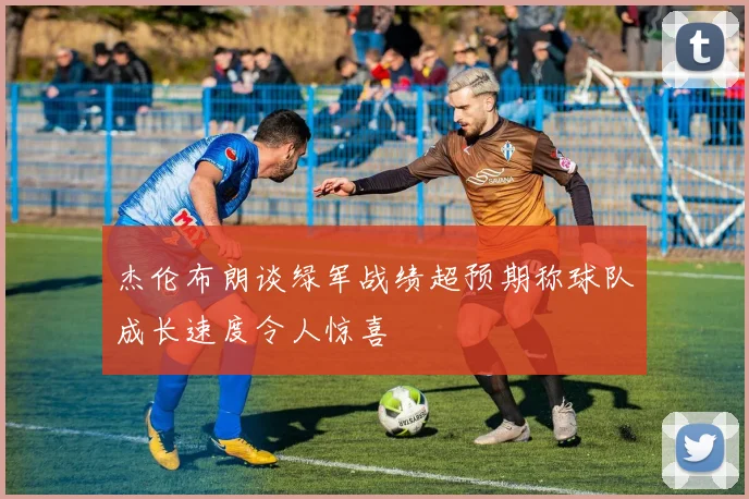 杰伦布朗谈绿军战绩超预期称球队成长速度令人惊喜