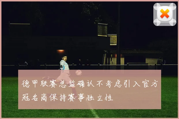 德甲联赛总监确认不考虑引入官方冠名商保持赛事独立性