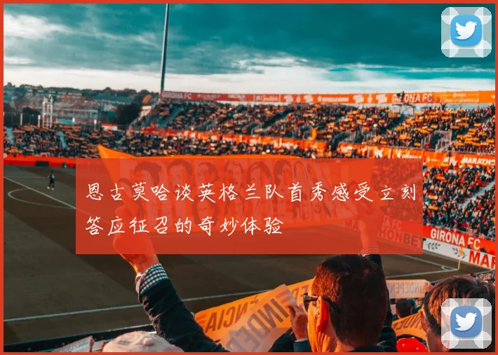 恩古莫哈谈英格兰队首秀感受立刻答应征召的奇妙体验