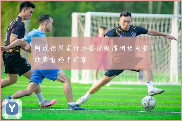 阿连德因国外办签证缺席训练或将缺席首场季前赛