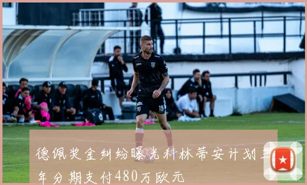 德佩奖金纠纷曝光科林蒂安计划三年分期支付480万欧元