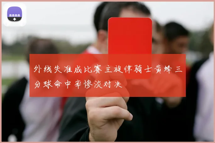外线失准成比赛主旋律骑士黄蜂三分球命中率惨淡对决