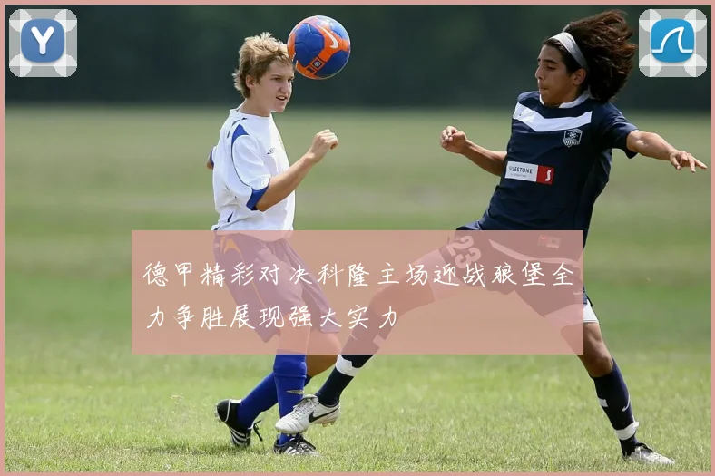 德甲精彩对决科隆主场迎战狼堡全力争胜展现强大实力