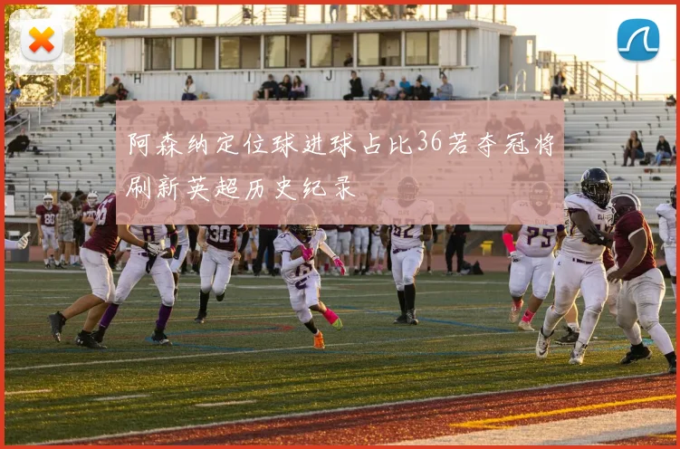 阿森纳定位球进球占比36若夺冠将刷新英超历史纪录