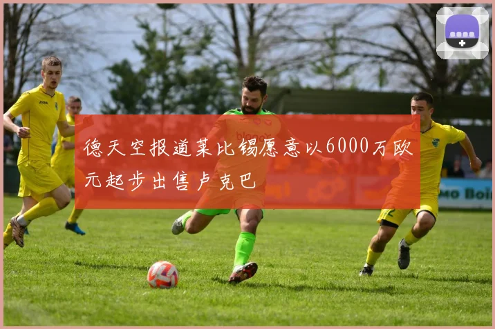德天空报道莱比锡愿意以6000万欧元起步出售卢克巴
