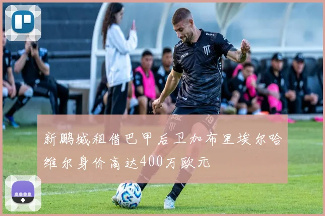 新鹏城租借巴甲后卫加布里埃尔哈维尔身价高达400万欧元